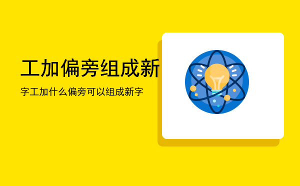 工加偏旁组成新字「工加什么偏旁可以组成新字」