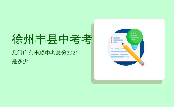 徐州丰县中考考几门，广东丰顺中考总分2021是多少