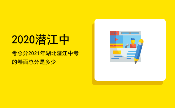 2020潜江中考总分（2021年湖北潜江中考的卷面总分是多少）