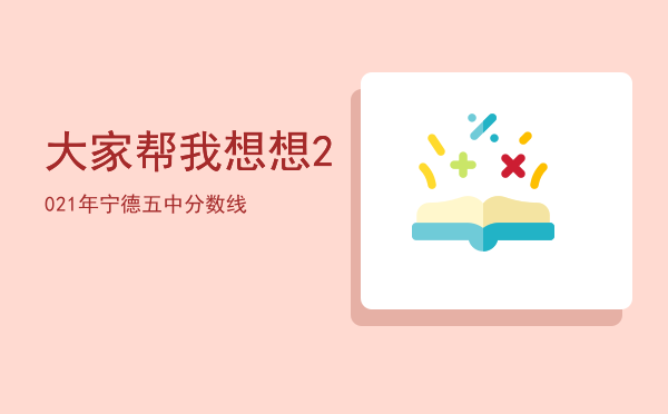 大家帮我想想「2021年宁德五中分数线」