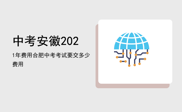 中考安徽2021年费用，合肥中考考试要交多少费用