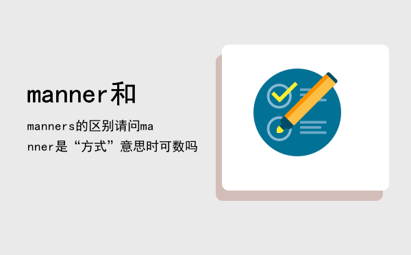 manner和manners的区别，请问manner是“方式”意思时可数吗