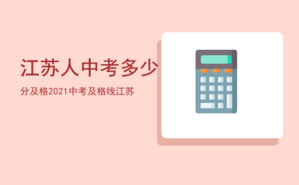 江苏人中考多少分及格「2021中考及格线江苏」