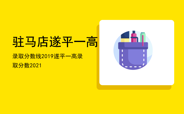 驻马店遂平一高录取分数线2019「遂平一高录取分数2021」