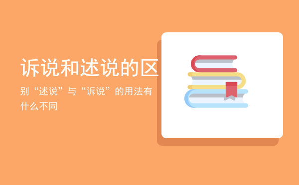 诉说和述说的区别「“述说”与“诉说”的用法有什么不同」