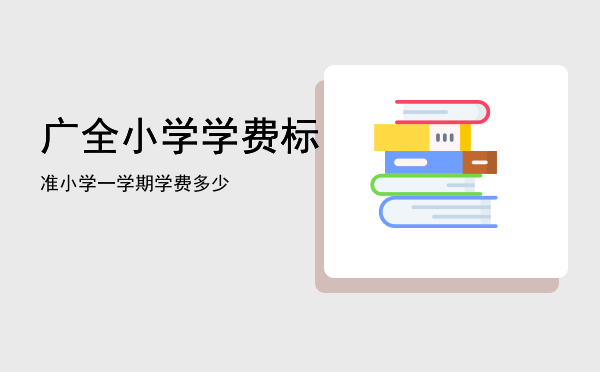 广全小学学费标准「小学一学期学费多少」