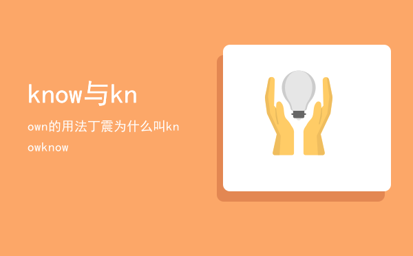 know与known的用法，丁震为什么叫knowknow