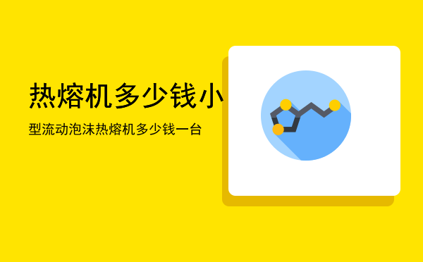 热熔机多少钱「小型流动泡沫热熔机多少钱一台」