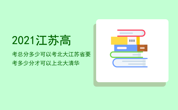 2021江苏高考总分多少可以考北大（江苏省要考多少分才可以上北大清华）