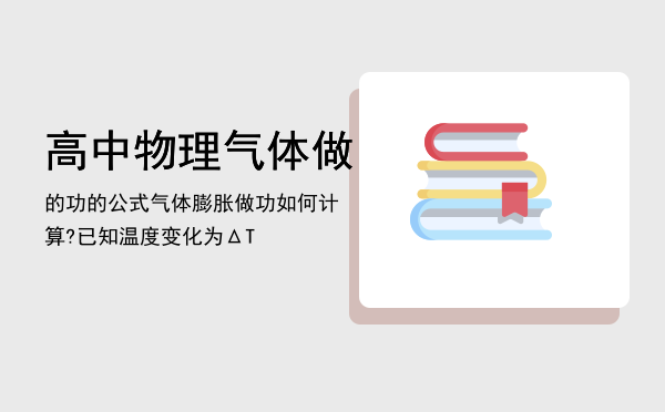 高中物理气体做的功的公式（气体膨胀做功如何计算? 已知温度变化为ΔT）