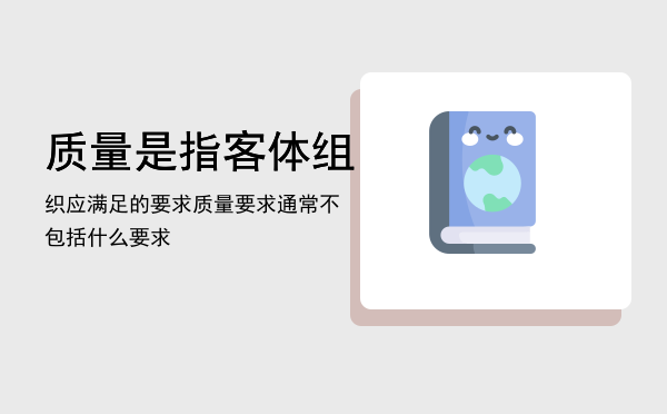 质量是指客体组织应满足的要求「质量要求通常不包括什么要求」