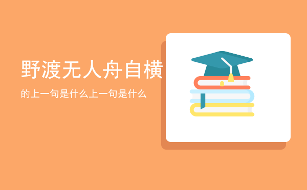 野渡无人舟自横的上一句是什么「野渡无人舟自横上一句是什么」