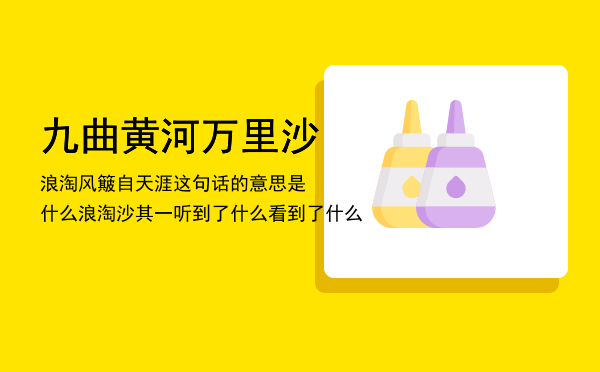 九曲黄河万里沙浪淘风簸自天涯这句话的意思是什么「浪淘沙其一听到了什么看到了什么」