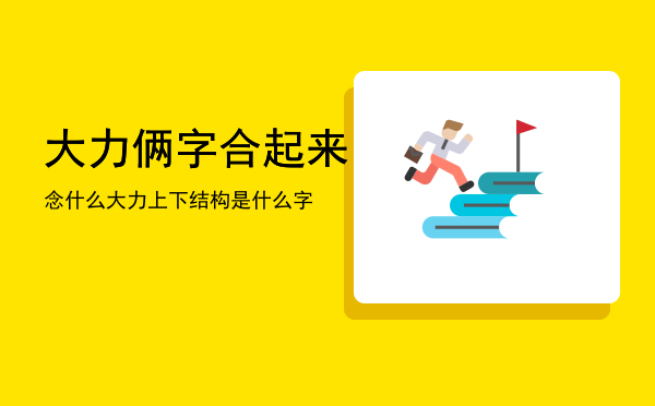 大力俩字合起来念什么（大力上下结构是什么字）