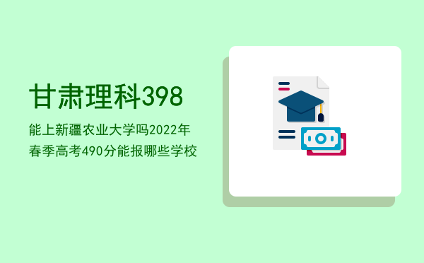 甘肃理科398能上新疆农业大学吗（2022年春季高考490分能报哪些学校）