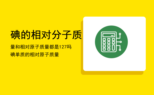 碘的相对分子质量和相对原子质量都是127吗，碘单质的相对原子质量