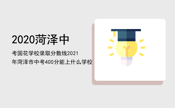 2020菏泽中考国花学校录取分数线「2021年菏泽市中考400分能上什么学校」