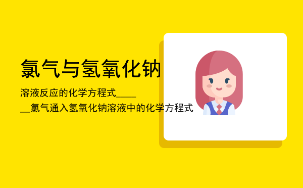 氯气与氢氧化钠溶液反应的化学方程式______，氯气通入氢氧化钠溶液中的化学方程式