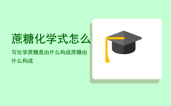 蔗糖化学式怎么写「化学-蔗糖是由什么构成蔗糖由什么构成」