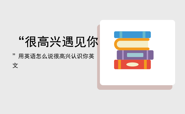 “很高兴遇见你”用英语怎么说「很高兴认识你英文」