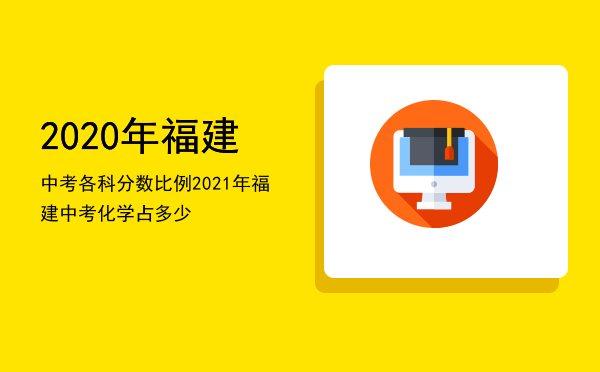 2020年福建中考各科分数比例（2021年福建中考化学占多少）