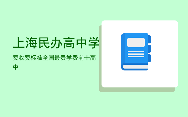 上海民办高中学费收费标准，全国最贵学费前十高中