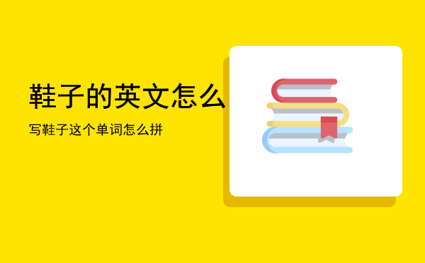 鞋子的英文怎么写「鞋子这个单词怎么拼」