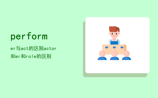 performer与act的区别，actor和performer和role的区别