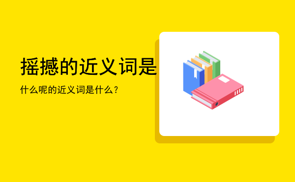 摇撼的近义词是什么呢，的近义词是什么？