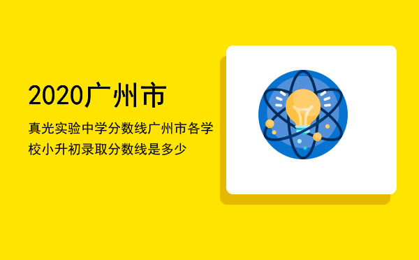 2020广州市真光实验中学分数线「广州市各学校小升初录取分数线是多少」