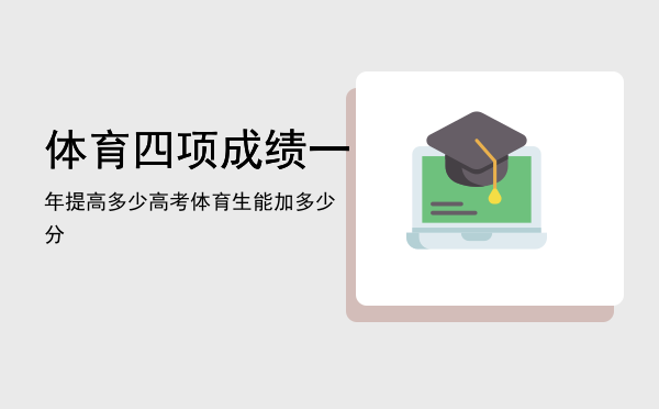 体育四项成绩一年提高多少「高考体育生能加多少分」