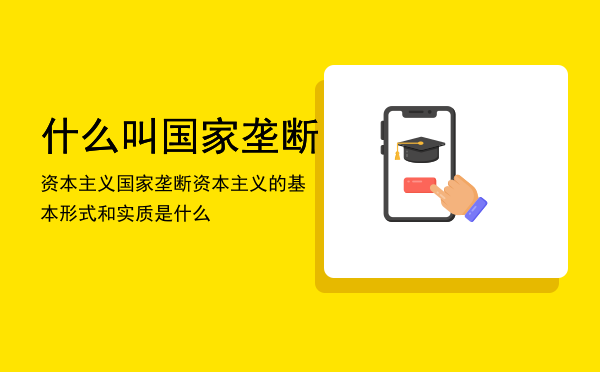 什么叫国家垄断资本主义「国家垄断资本主义的基本形式和实质是什么」