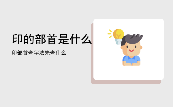 印的部首是什么（印部首查字法先查什么）