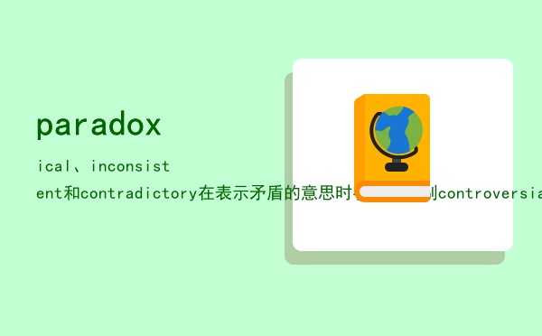 paradoxical、inconsistent和contradictory在表示矛盾的意思时有什么区别「controversial与controdictory的区别」