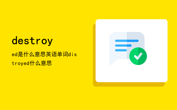destroyed是什么意思「英语单词distroyed什么意思」