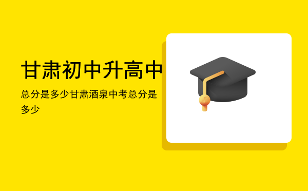 甘肃初中升高中总分是多少，甘肃酒泉中考总分是多少