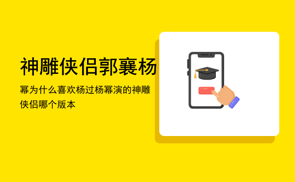 神雕侠侣郭襄杨幂为什么喜欢杨过「杨幂演的神雕侠侣哪个版本」