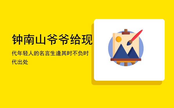 钟南山爷爷给现代年轻人的名言，生逢其时不负时代出处