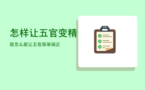 怎样让五官变精致「怎么能让五官渐渐端正」