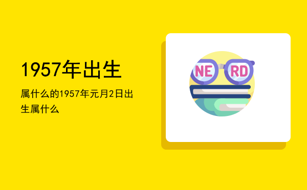 1957年出生属什么的，1957年元月2日出生属什么