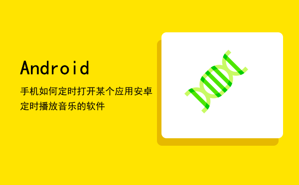 Android手机如何定时打开某个应用「安卓定时播放音乐的软件」