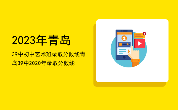 2023年青岛39中初中艺术班录取分数线，青岛39中2020年录取分数线