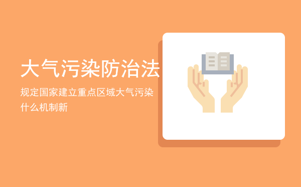 大气污染防治法规定国家建立重点区域大气污染什么机制，新大气污染防治法