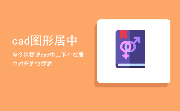 cad图形居中命令快捷键，cad中上下左右居中对齐的快捷键