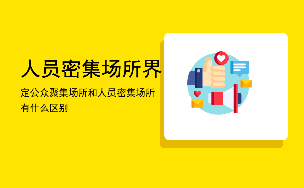 人员密集场所界定「公众聚集场所和人员密集场所有什么区别」