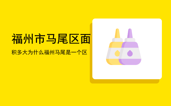 福州市马尾区面积多大「为什么福州马尾是一个区」