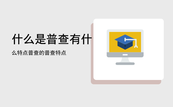 什么是普查有什么特点「普查的普查特点」