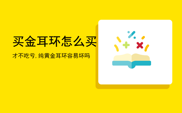 买金耳环怎么买才不吃亏,纯黄金耳环容易坏吗