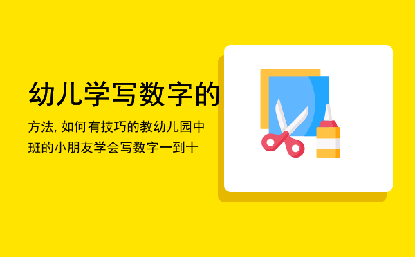 幼儿学写数字的方法,如何有技巧的教幼儿园中班的小朋友学会写数字一到十