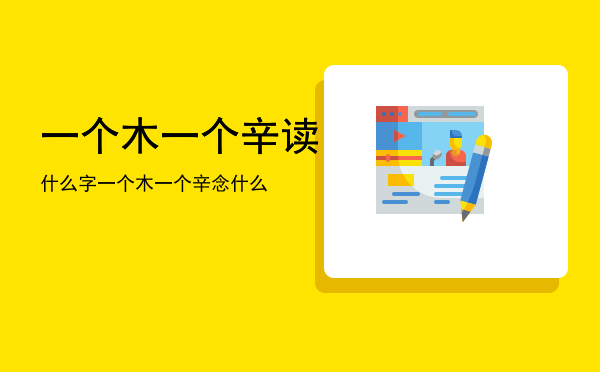 一个木一个辛读什么字「一个木一个辛念什么」